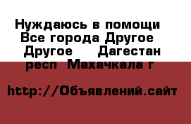 Нуждаюсь в помощи - Все города Другое » Другое   . Дагестан респ.,Махачкала г.